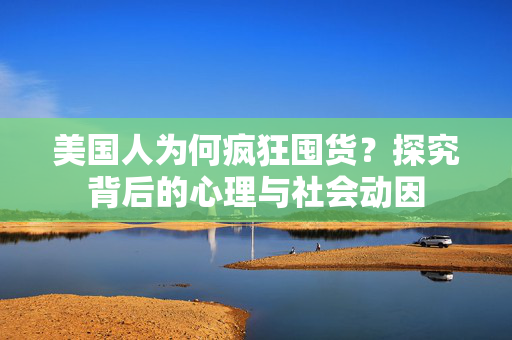美国人为何疯狂囤货？探究背后的心理与社会动因
