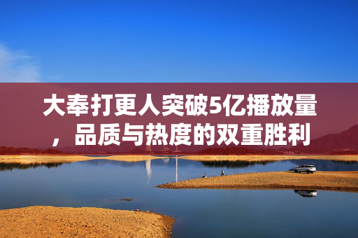 大奉打更人突破5亿播放量，品质与热度的双重胜利