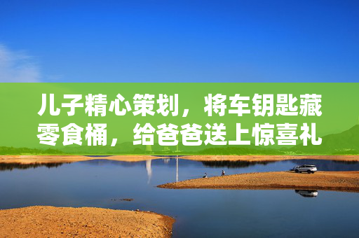 儿子精心策划，将车钥匙藏零食桶，给爸爸送上惊喜礼物