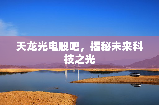 天龙光电股吧，揭秘未来科技之光