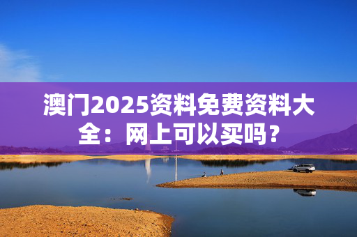 澳门2025资料免费资料大全：网上可以买吗？