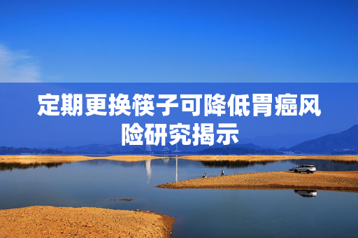 定期更换筷子可降低胃癌风险研究揭示