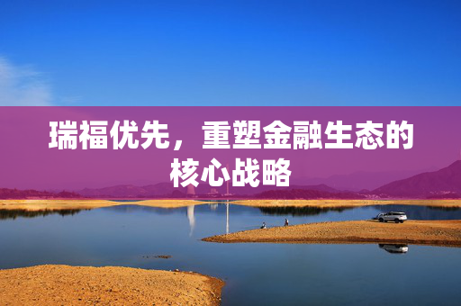 瑞福优先，重塑金融生态的核心战略