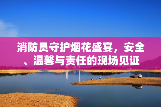 消防员守护烟花盛宴，安全、温馨与责任的现场见证