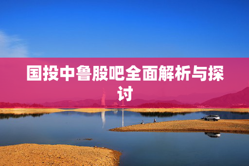 国投中鲁股吧全面解析与探讨