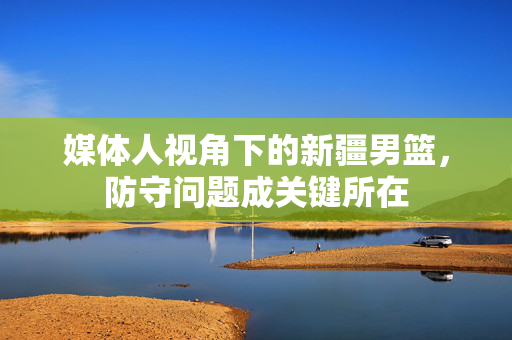媒体人视角下的新疆男篮，防守问题成关键所在