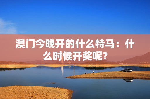 澳门今晚开的什么特马：什么时候开奖呢？