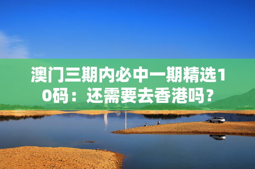 澳门三期内必中一期精选10码：还需要去香港吗？