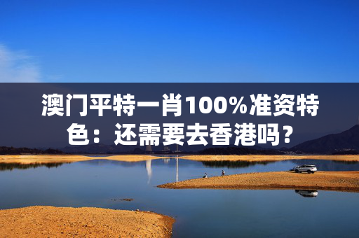 澳门平特一肖100%准资特色：还需要去香港吗？