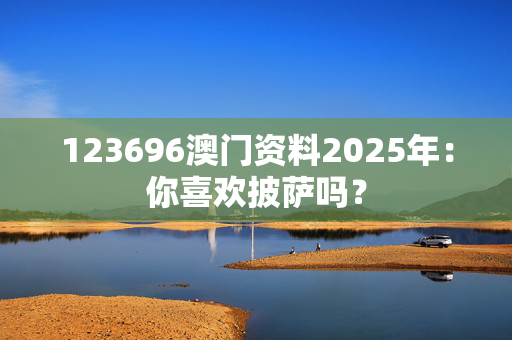 123696澳门资料2025年：你喜欢披萨吗？