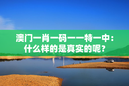 澳门一肖一码一一特一中：什么样的是真实的呢？