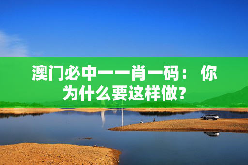 澳门必中一一肖一码： 你为什么要这样做？