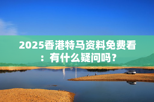 2025香港特马资料免费看：有什么疑问吗？