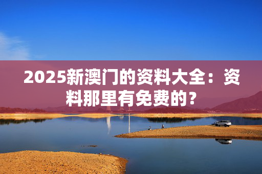 2025新澳门的资料大全：资料那里有免费的？