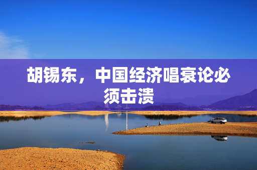 胡锡东，中国经济唱衰论必须击溃
