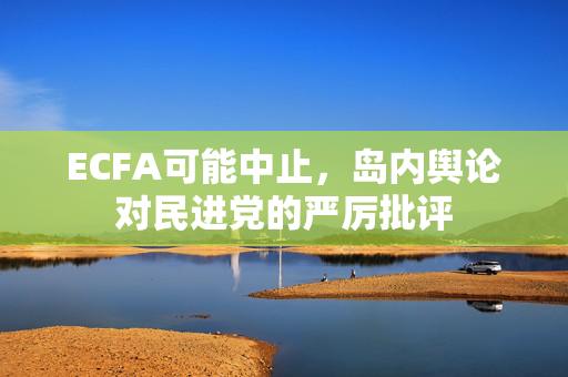 ECFA可能中止，岛内舆论对民进党的严厉批评