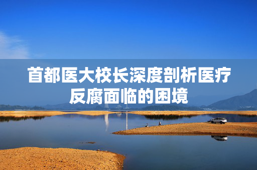 首都医大校长深度剖析医疗反腐面临的困境