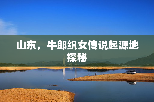 山东，牛郎织女传说起源地探秘
