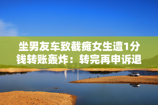 坐男友车致截瘫女生遭1分钱转账轰炸：转完再申诉退回