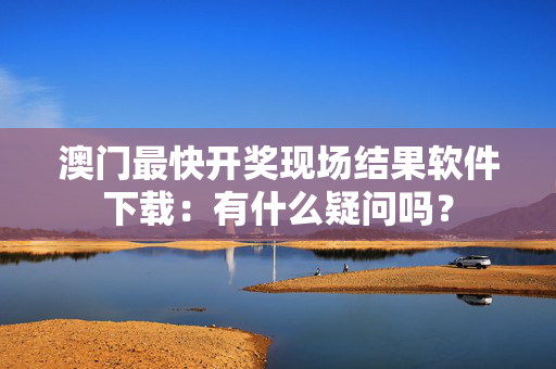 澳门最快开奖现场结果软件下载：有什么疑问吗？