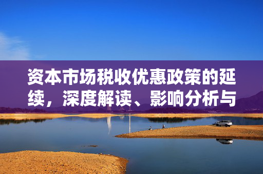 资本市场税收优惠政策的延续，深度解读、影响分析与五大措施探讨