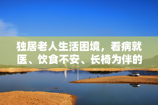 独居老人生活困境，看病就医、饮食不安、长椅为伴的艰难生活