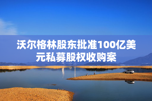 沃尔格林股东批准100亿美元私募股权收购案