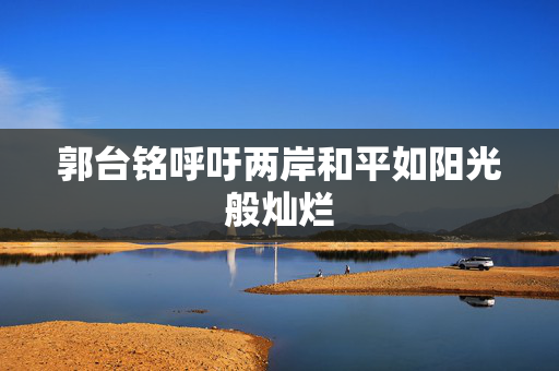 郭台铭呼吁两岸和平如阳光般灿烂