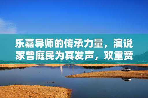 乐嘉导师的传承力量，演说家曾庭民为其发声，双重赞美的赞歌