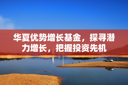 华夏优势增长基金，探寻潜力增长，把握投资先机