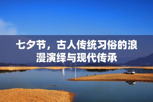 七夕节，古人传统习俗的浪漫演绎与现代传承