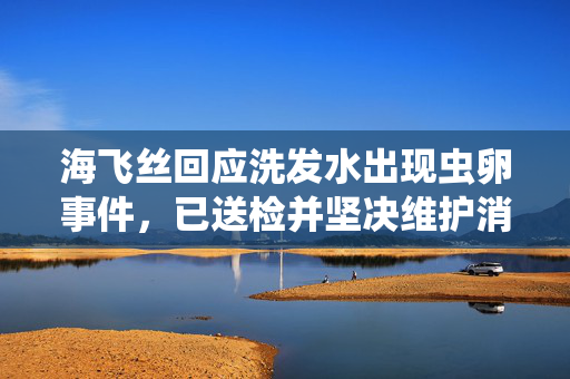 海飞丝回应洗发水出现虫卵事件，已送检并坚决维护消费者权益