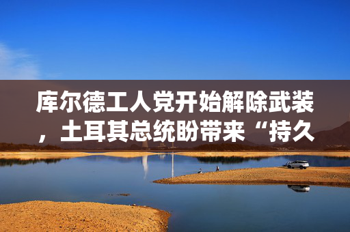 库尔德工人党开始解除武装，土耳其总统盼带来“持久和平”