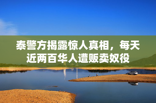 泰警方揭露惊人真相，每天近两百华人遭贩卖奴役