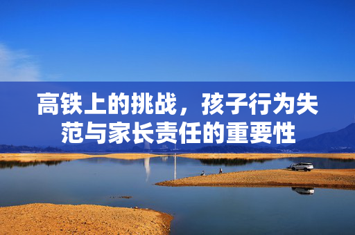 高铁上的挑战，孩子行为失范与家长责任的重要性