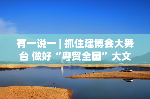 有一说一 | 抓住建博会大舞台 做好“粤贸全国”大文章