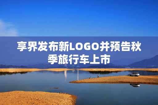 享界发布新LOGO并预告秋季旅行车上市