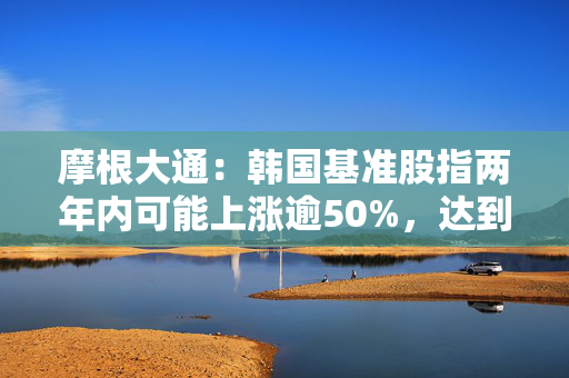 摩根大通：韩国基准股指两年内可能上涨逾50%，达到5000点