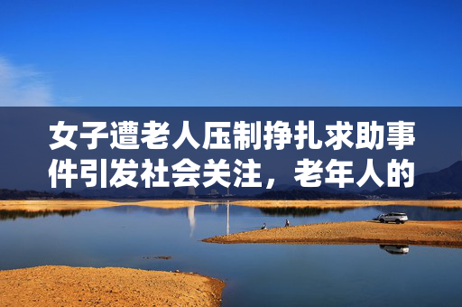 女子遭老人压制挣扎求助事件引发社会关注，老年人的行为规范和道德底线需重视