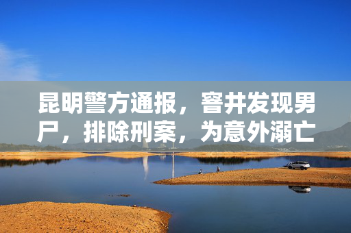 昆明警方通报，窨井发现男尸，排除刑案，为意外溺亡事件