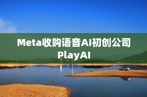 Meta收购语音AI初创公司PlayAI