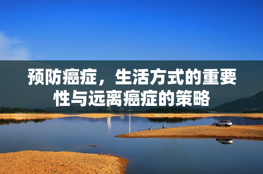 预防癌症，生活方式的重要性与远离癌症的策略
