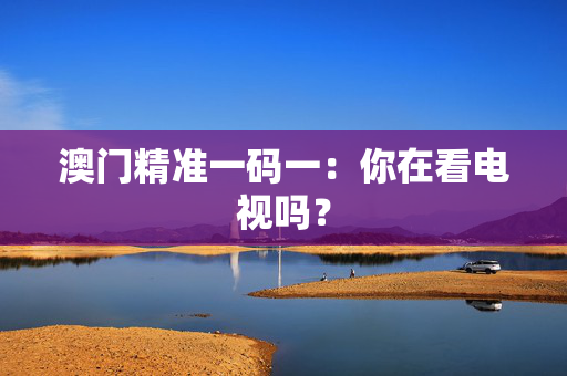 澳门精准一码一：你在看电视吗？