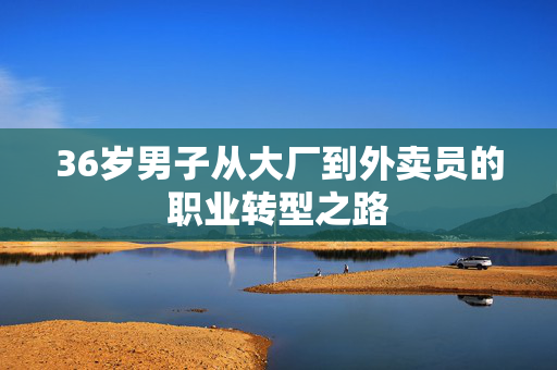 36岁男子从大厂到外卖员的职业转型之路