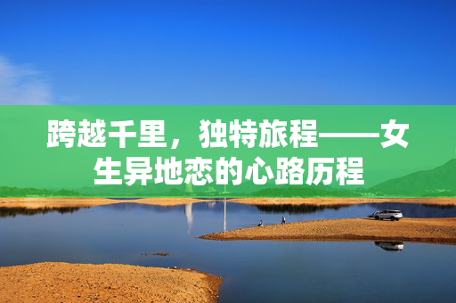 跨越千里，独特旅程——女生异地恋的心路历程