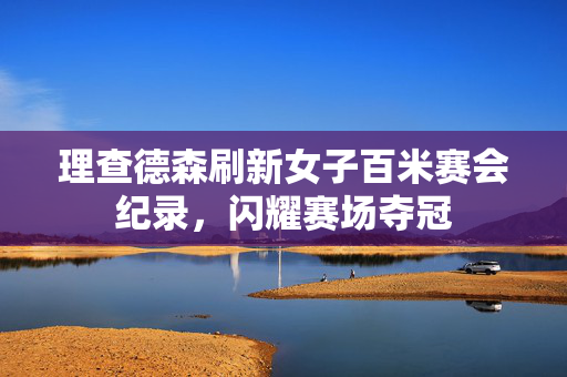 理查德森刷新女子百米赛会纪录，闪耀赛场夺冠