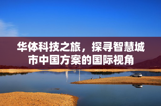 华体科技之旅，探寻智慧城市中国方案的国际视角