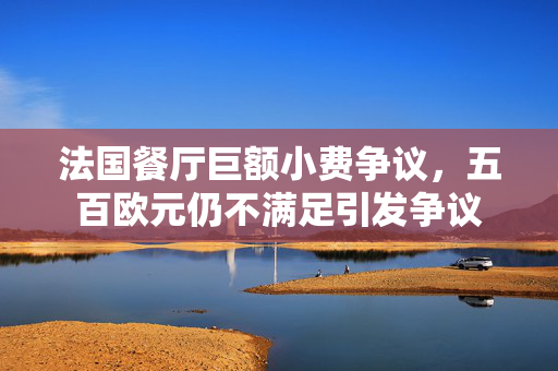 法国餐厅巨额小费争议，五百欧元仍不满足引发争议
