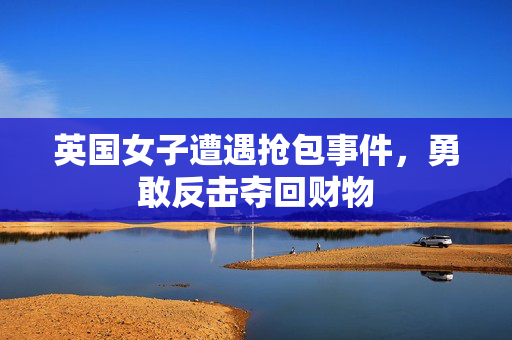 英国女子遭遇抢包事件，勇敢反击夺回财物