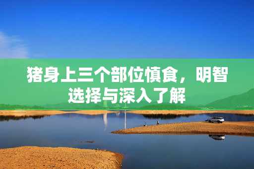 猪身上三个部位慎食，明智选择与深入了解